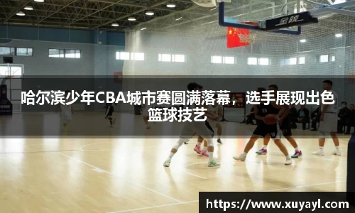 哈尔滨少年CBA城市赛圆满落幕，选手展现出色篮球技艺