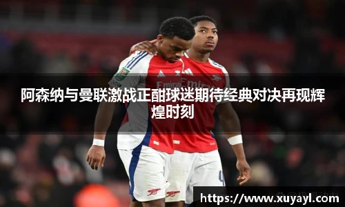 阿森纳与曼联激战正酣球迷期待经典对决再现辉煌时刻