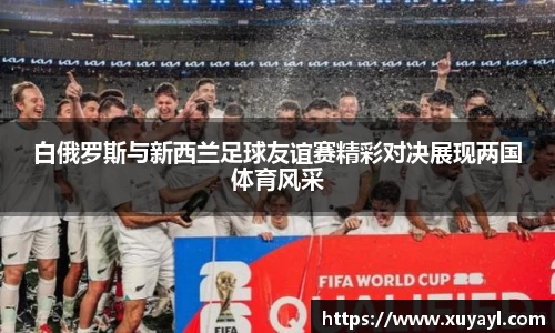 白俄罗斯与新西兰足球友谊赛精彩对决展现两国体育风采