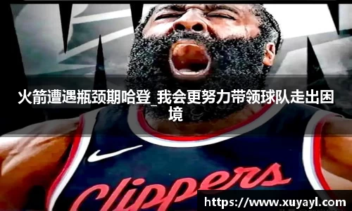 火箭遭遇瓶颈期哈登_我会更努力带领球队走出困境