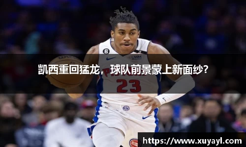 凯西重回猛龙，球队前景蒙上新面纱？